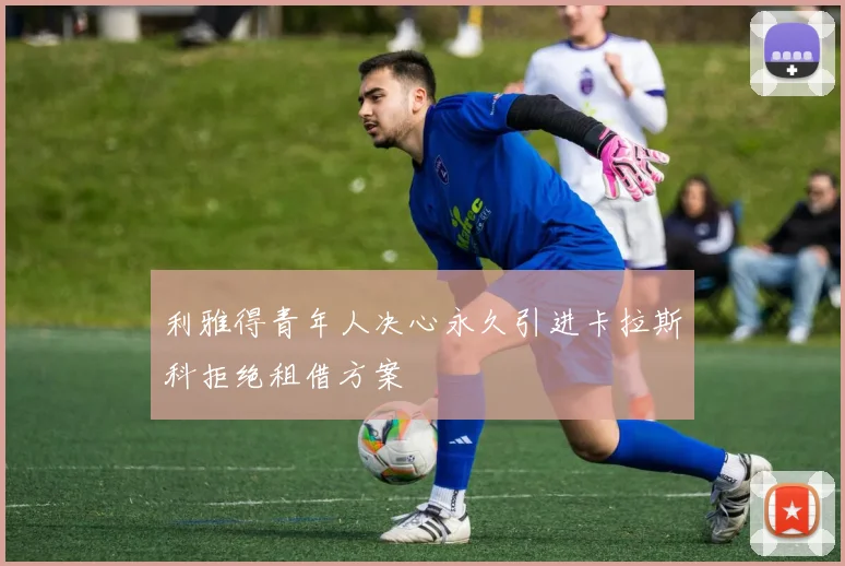 利雅得青年人决心永久引进卡拉斯科拒绝租借方案