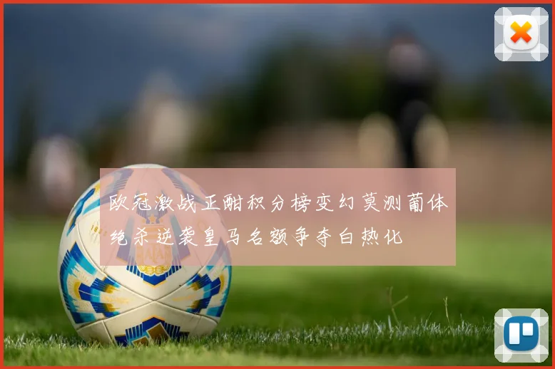 欧冠激战正酣积分榜变幻莫测葡体绝杀逆袭皇马名额争夺白热化