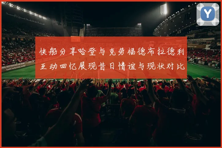 快船分享哈登与克劳福德布拉德利互动回忆展现昔日情谊与现状对比