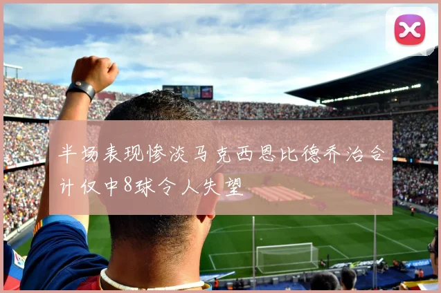 半场表现惨淡马克西恩比德乔治合计仅中8球令人失望