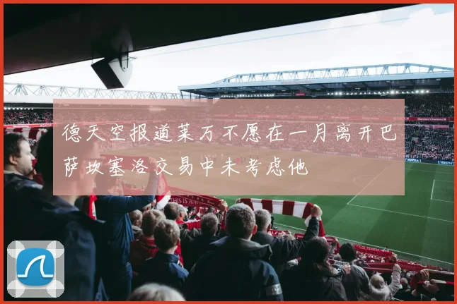德天空报道莱万不愿在一月离开巴萨坎塞洛交易中未考虑他