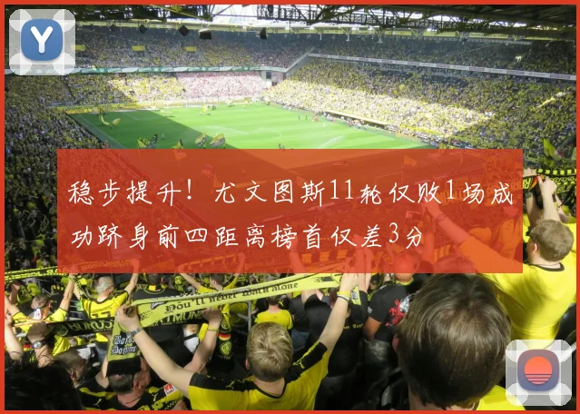 稳步提升！尤文图斯11轮仅败1场成功跻身前四距离榜首仅差3分