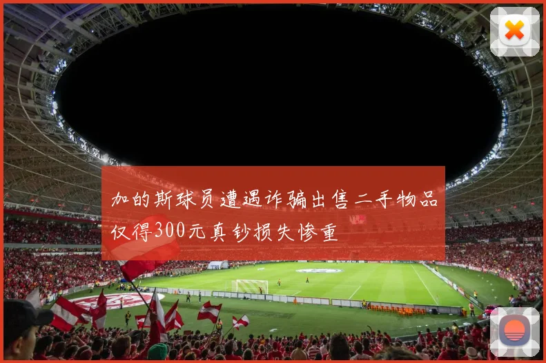 加的斯球员遭遇诈骗出售二手物品仅得300元真钞损失惨重