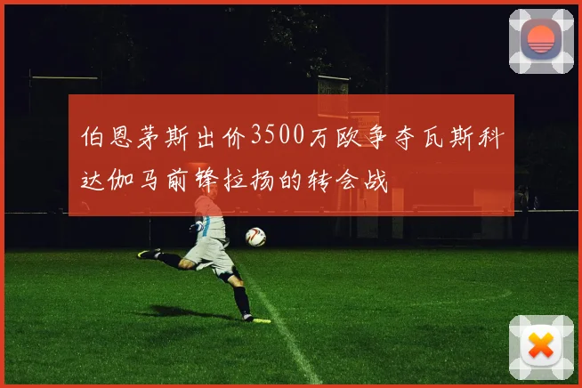 伯恩茅斯出价3500万欧争夺瓦斯科达伽马前锋拉扬的转会战