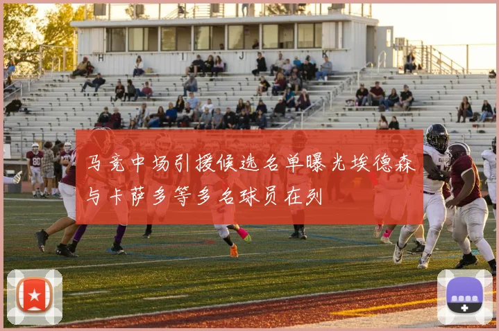 马竞中场引援候选名单曝光埃德森与卡萨多等多名球员在列
