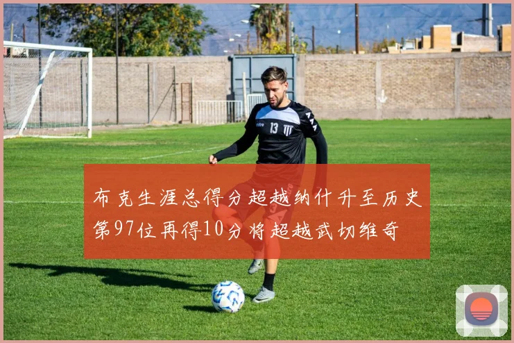布克生涯总得分超越纳什升至历史第97位再得10分将超越武切维奇
