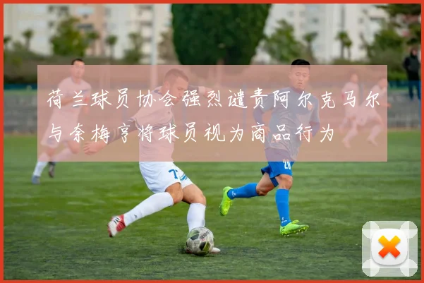 荷兰球员协会强烈谴责阿尔克马尔与奈梅亨将球员视为商品行为
