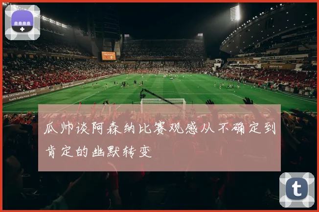 瓜帅谈阿森纳比赛观感从不确定到肯定的幽默转变