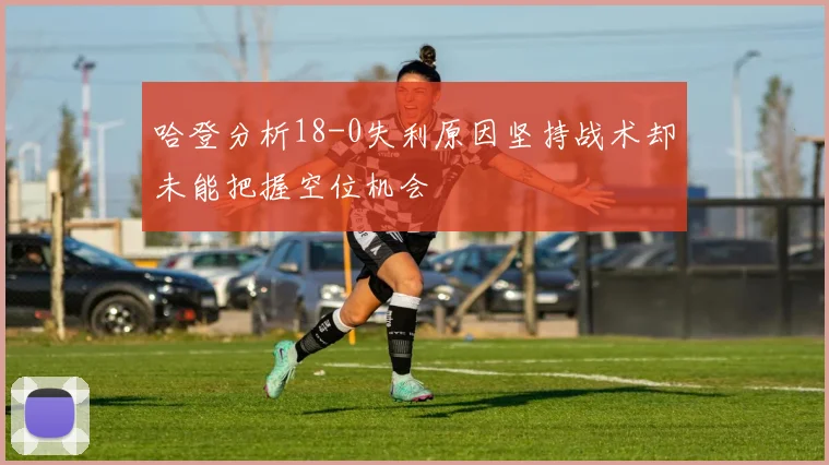 哈登分析18-0失利原因坚持战术却未能把握空位机会