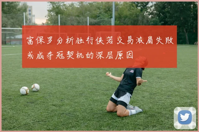 富保罗分析独行侠若交易浓眉失败或成夺冠契机的深层原因