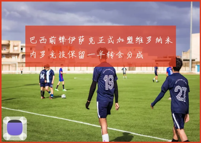 巴西前锋伊萨克正式加盟维罗纳米内罗竞技保留一半转会分成