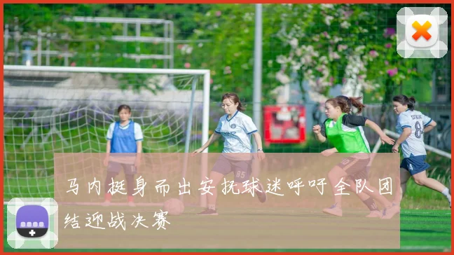 马内挺身而出安抚球迷呼吁全队团结迎战决赛