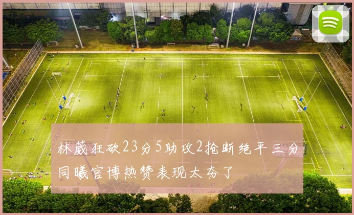 林葳狂砍23分5助攻2抢断绝平三分同曦官博热赞表现太夯了