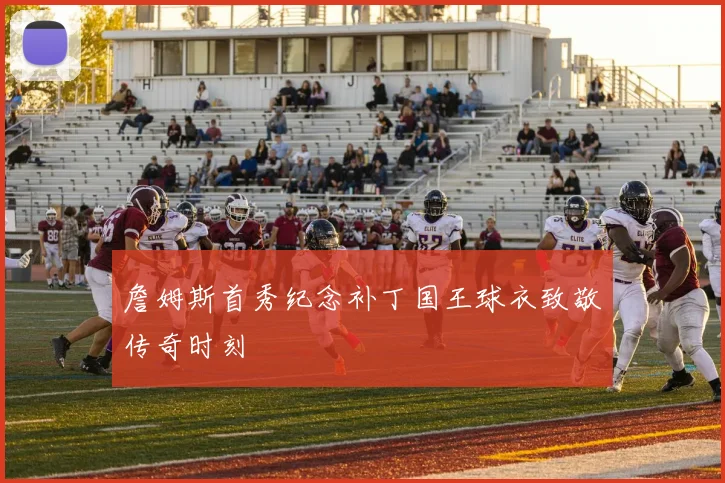 詹姆斯首秀纪念补丁国王球衣致敬传奇时刻
