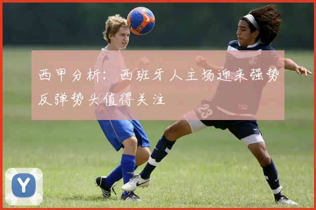 西甲分析：西班牙人主场迎来强势反弹势头值得关注