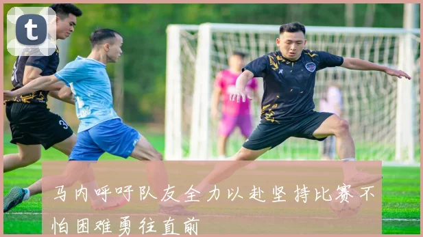 马内呼吁队友全力以赴坚持比赛不怕困难勇往直前