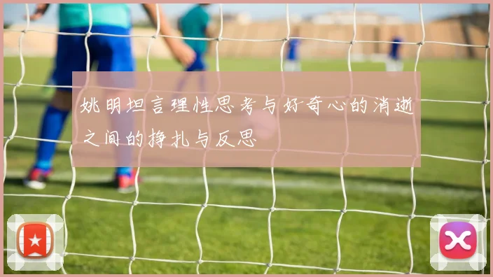 姚明坦言理性思考与好奇心的消逝之间的挣扎与反思
