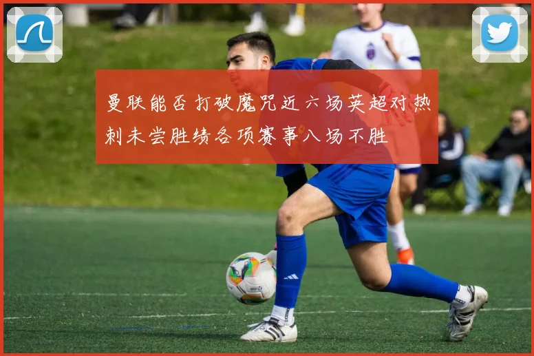 曼联能否打破魔咒近六场英超对热刺未尝胜绩各项赛事八场不胜
