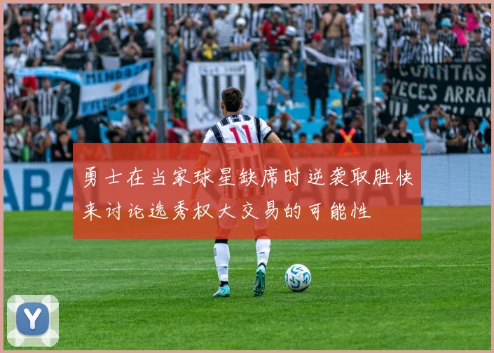 勇士在当家球星缺席时逆袭取胜快来讨论选秀权大交易的可能性