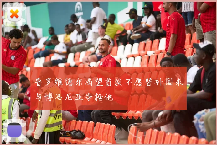 普罗维德尔渴望首发不愿替补国米与博洛尼亚争抢他
