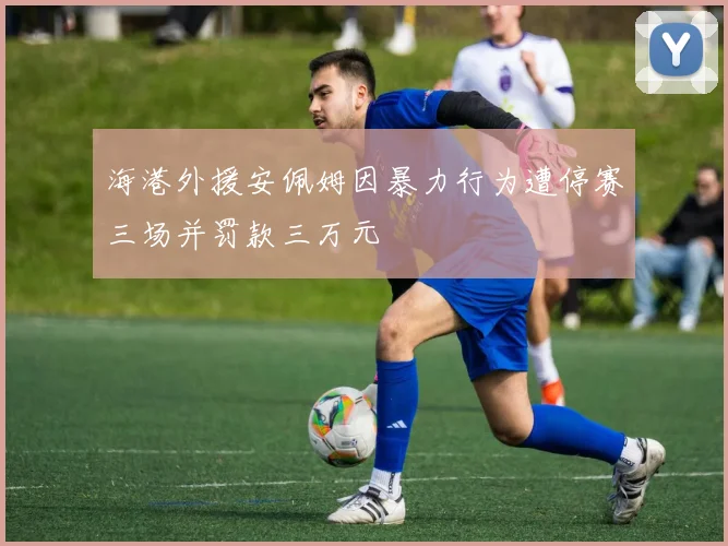 海港外援安佩姆因暴力行为遭停赛三场并罚款三万元