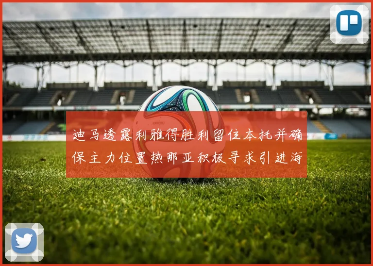 迪马透露利雅得胜利留住本托并确保主力位置热那亚积极寻求引进海因