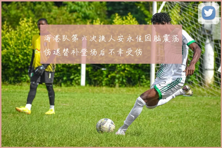 海港队第六次换人安永佳因脑震荡伤退替补登场后不幸受伤