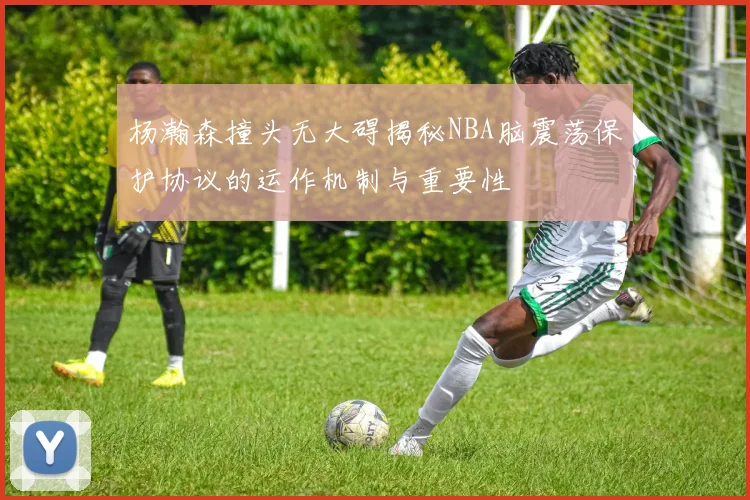 杨瀚森撞头无大碍揭秘NBA脑震荡保护协议的运作机制与重要性