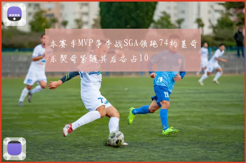 本赛季MVP争夺战SGA领跑74约基奇东契奇紧随其后各占10