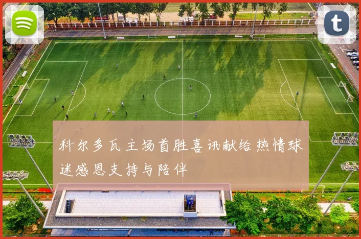 科尔多瓦主场首胜喜讯献给热情球迷感恩支持与陪伴