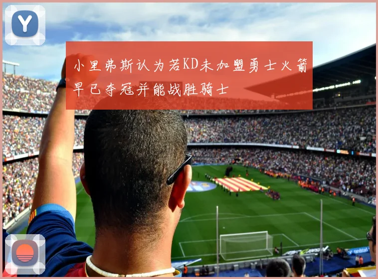 小里弗斯认为若KD未加盟勇士火箭早已夺冠并能战胜骑士
