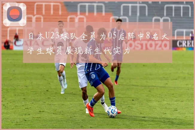 日本U23球队全员为05后阵中8名大学生球员展现新生代实力