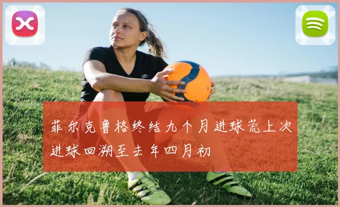菲尔克鲁格终结九个月进球荒上次进球回溯至去年四月初