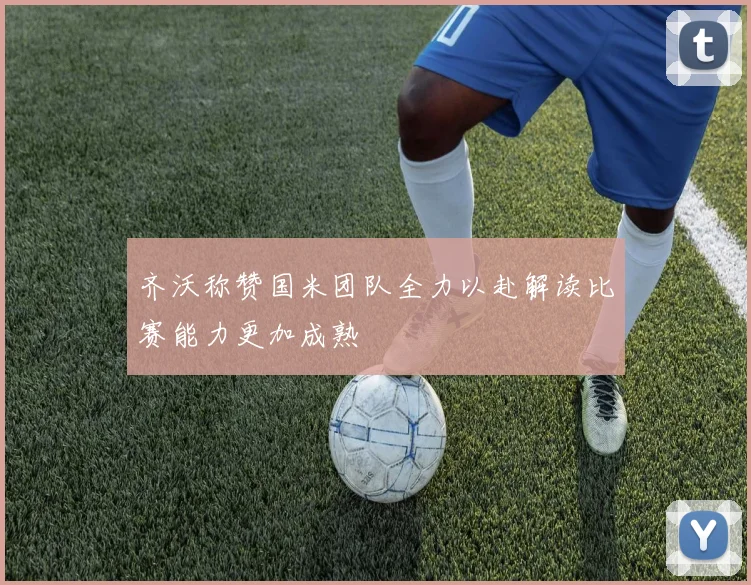 齐沃称赞国米团队全力以赴解读比赛能力更加成熟