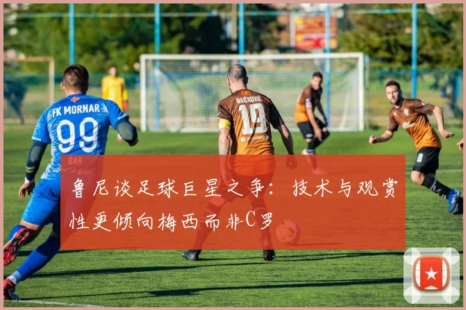 鲁尼谈足球巨星之争：技术与观赏性更倾向梅西而非C罗